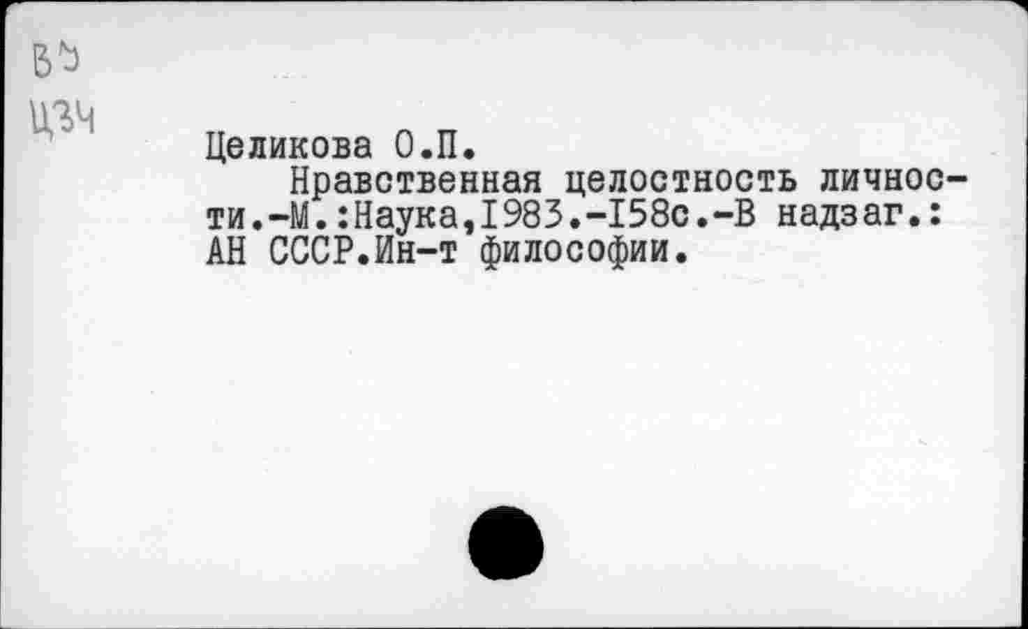 ﻿
Целикова О.П.
Нравственная целостность личности. -М. : Наука, 1983. -158с. -В надзаг.: АН СССР.Ин-т философии.